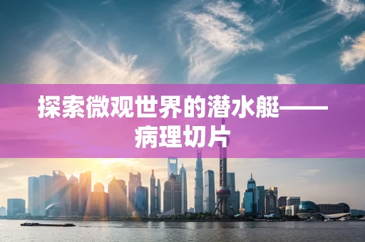 探索微观世界的潜水艇——病理切片