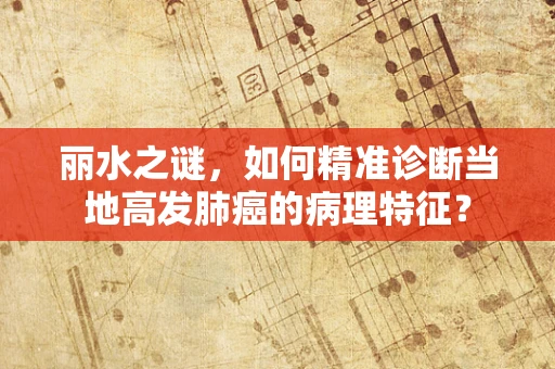 丽水之谜，如何精准诊断当地高发肺癌的病理特征？