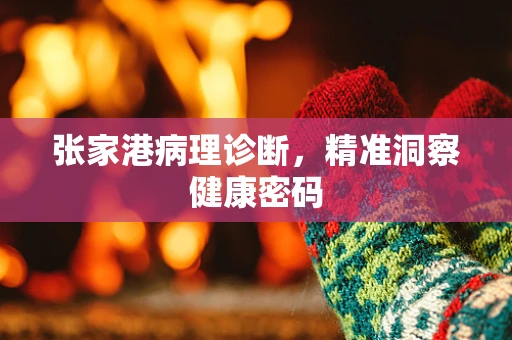 张家港病理诊断，精准洞察健康密码