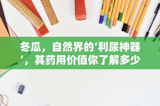 冬瓜，自然界的‘利尿神器’，其药用价值你了解多少？