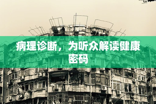 病理诊断，为听众解读健康密码