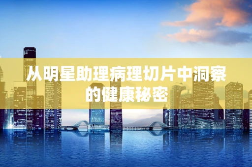 从明星助理病理切片中洞察的健康秘密