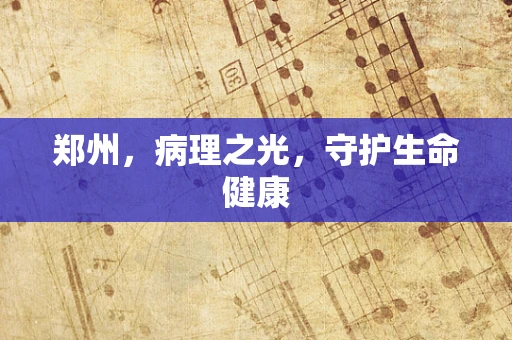 郑州，病理之光，守护生命健康