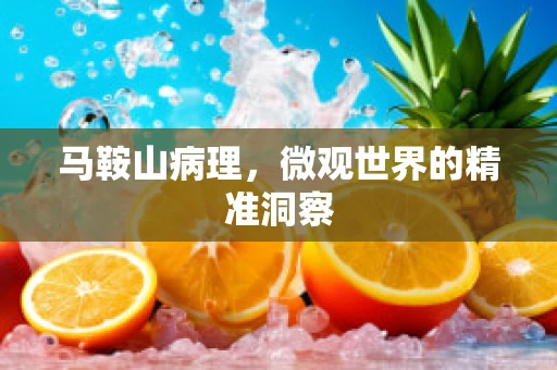 马鞍山病理，微观世界的精准洞察