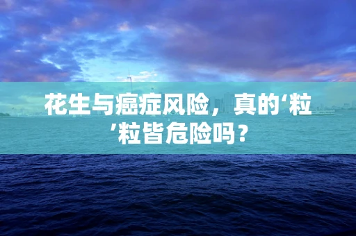花生与癌症风险，真的‘粒’粒皆危险吗？