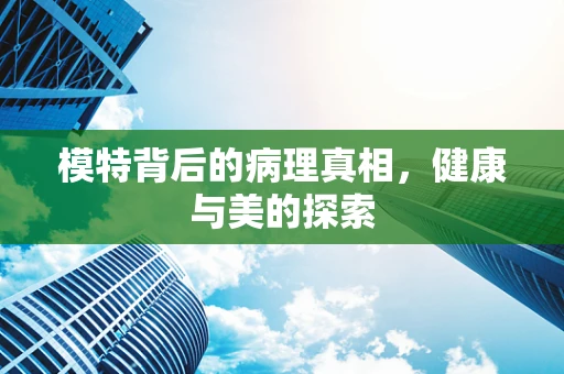 模特背后的病理真相，健康与美的探索