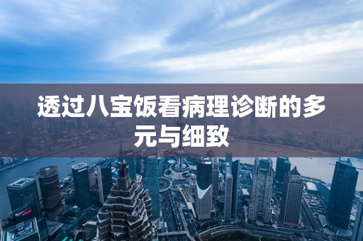 透过八宝饭看病理诊断的多元与细致