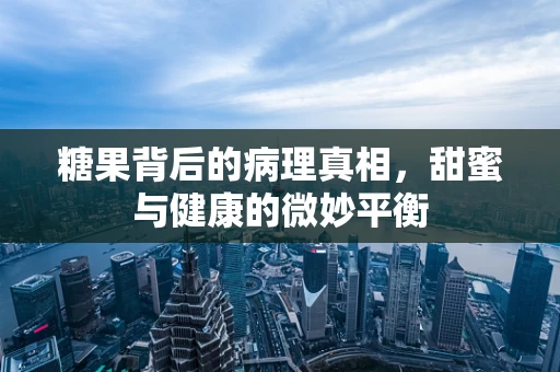 糖果背后的病理真相，甜蜜与健康的微妙平衡