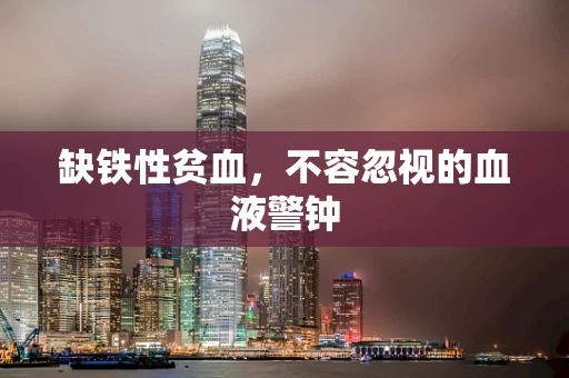 缺铁性贫血，不容忽视的血液警钟
