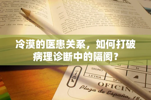 冷漠的医患关系，如何打破病理诊断中的隔阂？