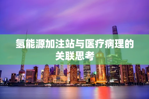氢能源加注站与医疗病理的关联思考