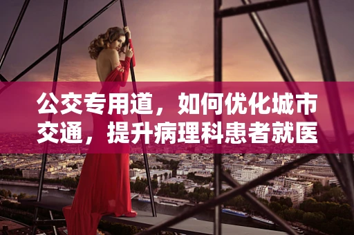 公交专用道，如何优化城市交通，提升病理科患者就医体验？