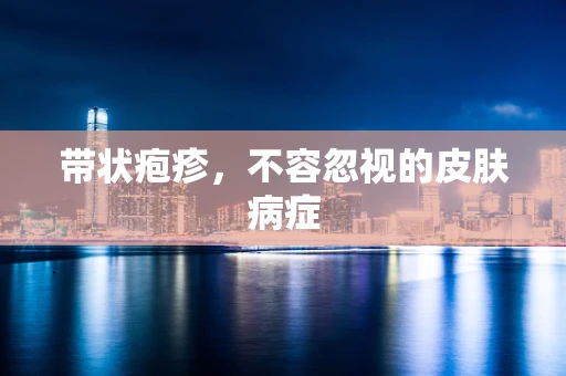 带状疱疹，不容忽视的皮肤病症
