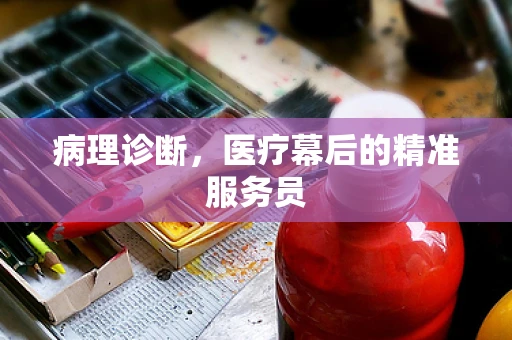 病理诊断，医疗幕后的精准服务员