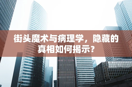 街头魔术与病理学，隐藏的真相如何揭示？