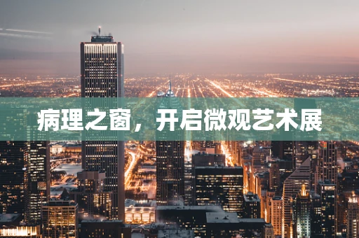 病理之窗，开启微观艺术展