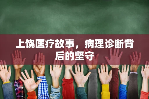 上饶医疗故事，病理诊断背后的坚守