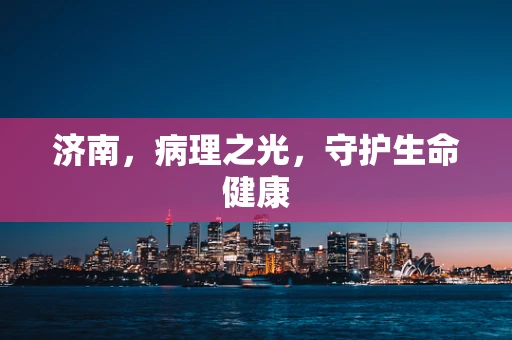 济南，病理之光，守护生命健康