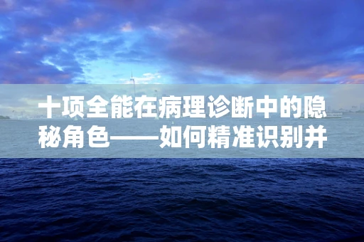 十项全能在病理诊断中的隐秘角色——如何精准识别并分析所有可能影响诊断的要素？
