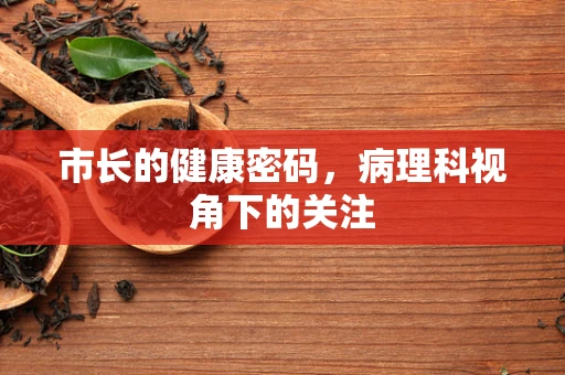 市长的健康密码，病理科视角下的关注