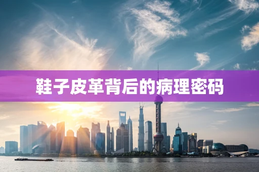 鞋子皮革背后的病理密码