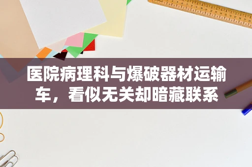 医院病理科与爆破器材运输车，看似无关却暗藏联系