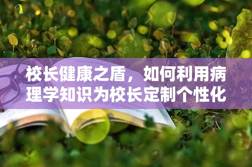 校长健康之盾，如何利用病理学知识为校长定制个性化健康管理方案？