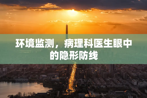 环境监测，病理科医生眼中的隐形防线