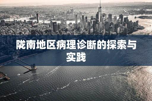 陇南地区病理诊断的探索与实践