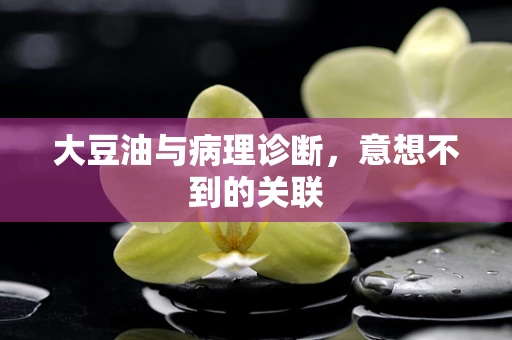 大豆油与病理诊断，意想不到的关联
