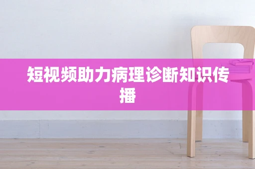 短视频助力病理诊断知识传播
