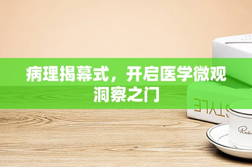 病理揭幕式，开启医学微观洞察之门
