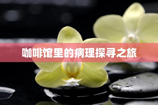 咖啡馆里的病理探寻之旅