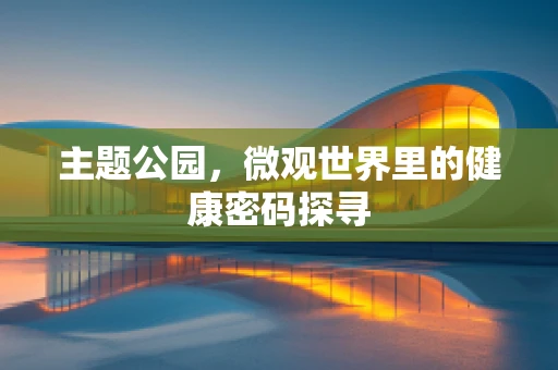 主题公园，微观世界里的健康密码探寻