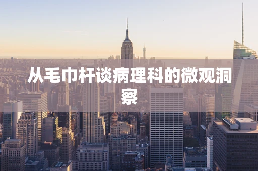从毛巾杆谈病理科的微观洞察
