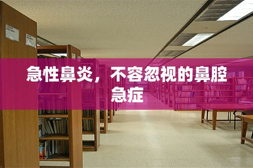 急性鼻炎，不容忽视的鼻腔急症