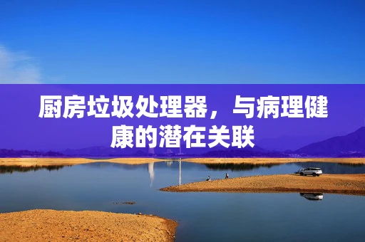 厨房垃圾处理器，与病理健康的潜在关联