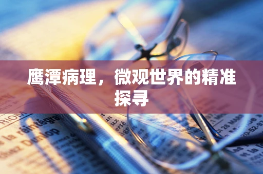鹰潭病理，微观世界的精准探寻