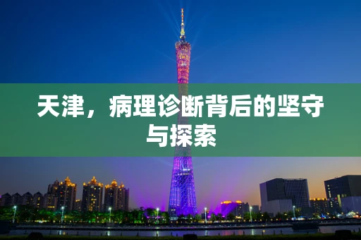 天津，病理诊断背后的坚守与探索