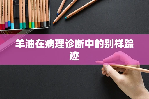 羊油在病理诊断中的别样踪迹