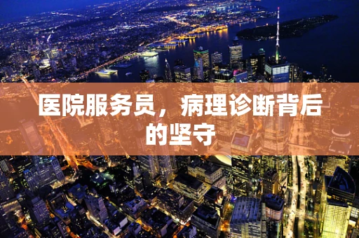 医院服务员，病理诊断背后的坚守