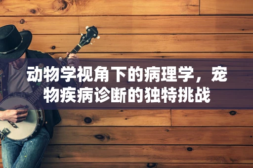 动物学视角下的病理学，宠物疾病诊断的独特挑战