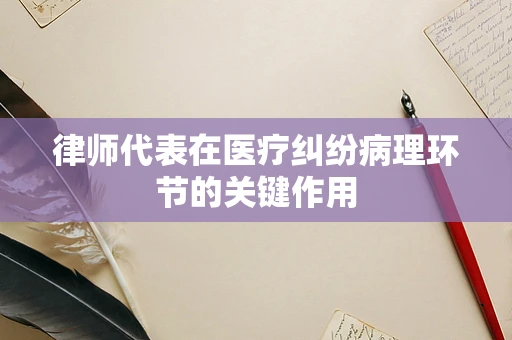律师代表在医疗纠纷病理环节的关键作用