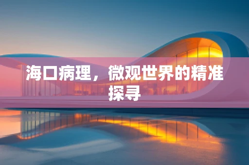 海口病理，微观世界的精准探寻