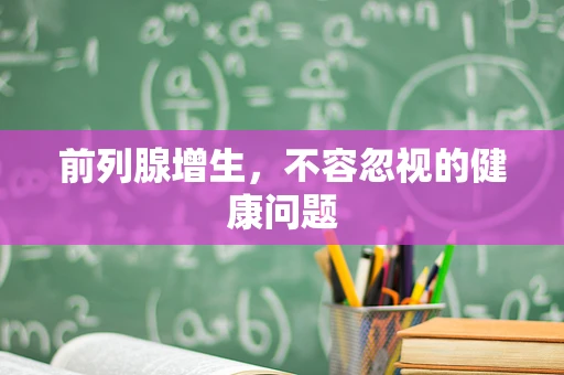 前列腺增生，不容忽视的健康问题