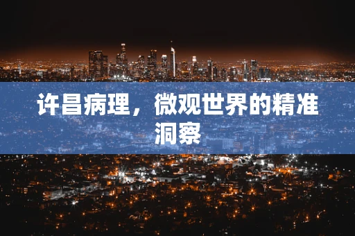 许昌病理，微观世界的精准洞察