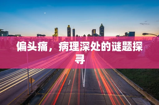 偏头痛，病理深处的谜题探寻