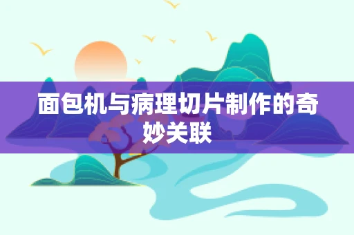 面包机与病理切片制作的奇妙关联