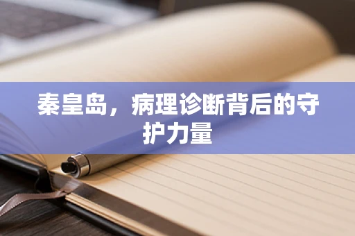 秦皇岛，病理诊断背后的守护力量
