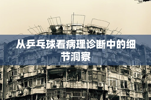 从乒乓球看病理诊断中的细节洞察